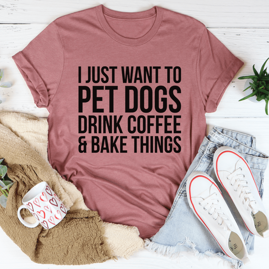 I Just Want To Pet Dogs Drink Coffee & Bake Things Tee